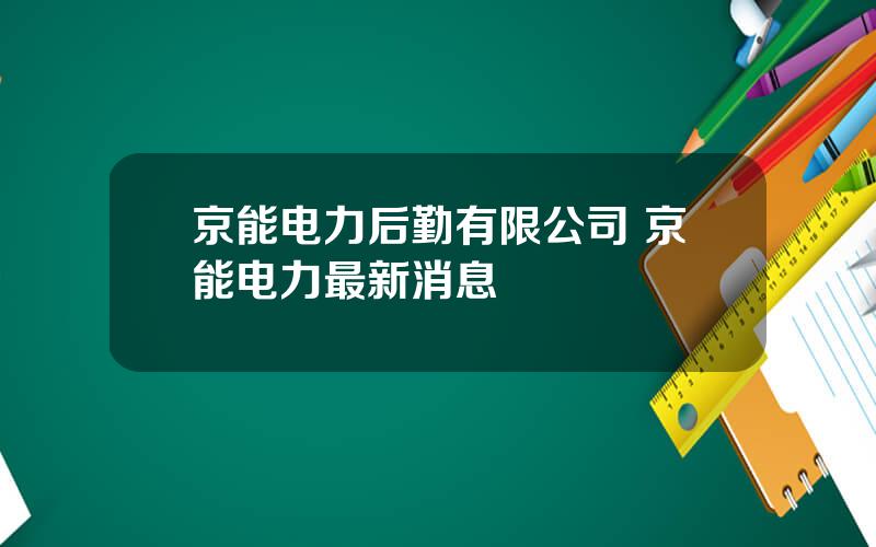 京能电力后勤有限公司 京能电力最新消息